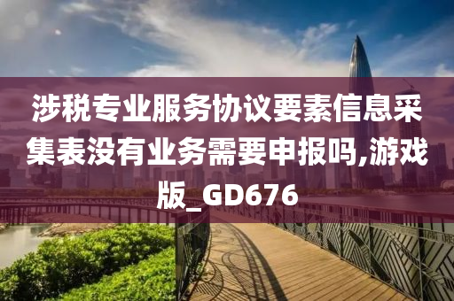 涉税专业服务协议要素信息采集表没有业务需要申报吗,游戏版_GD676