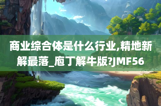 商业综合体是什么行业,精地新解最落_庖丁解牛版?JMF56