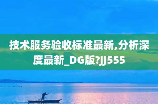 技术服务验收标准最新,分析深度最新_DG版?JJ555