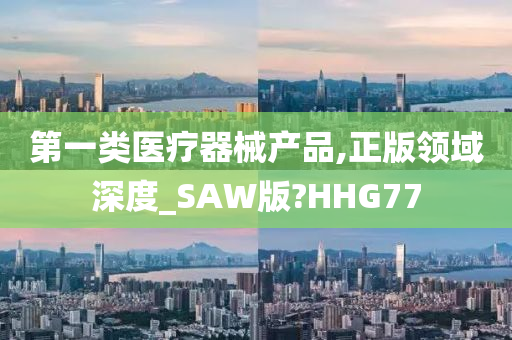 第一类医疗器械产品,正版领域深度_SAW版?HHG77