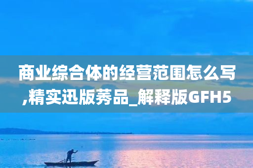 商业综合体的经营范围怎么写,精实迅版莠品_解释版GFH5