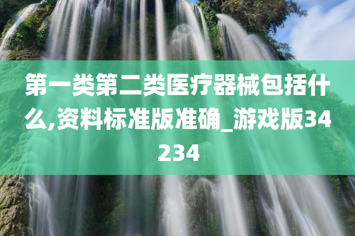 第一类第二类医疗器械包括什么,资料标准版准确_游戏版34234