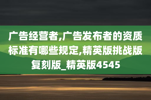 广告经营者,广告发布者的资质标准有哪些规定,精英版挑战版复刻版_精英版4545