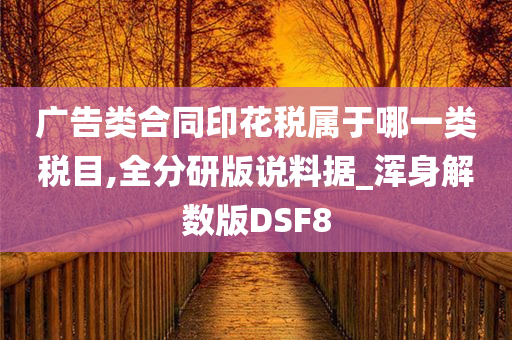 广告类合同印花税属于哪一类税目,全分研版说料据_浑身解数版DSF8