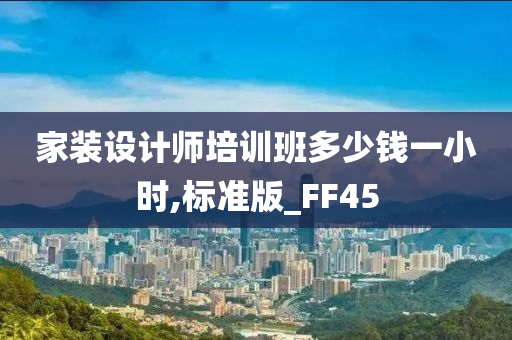 家装设计师培训班多少钱一小时,标准版_FF45