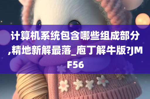 计算机系统包含哪些组成部分,精地新解最落_庖丁解牛版?JMF56