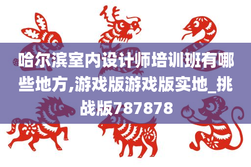 哈尔滨室内设计师培训班有哪些地方,游戏版游戏版实地_挑战版787878