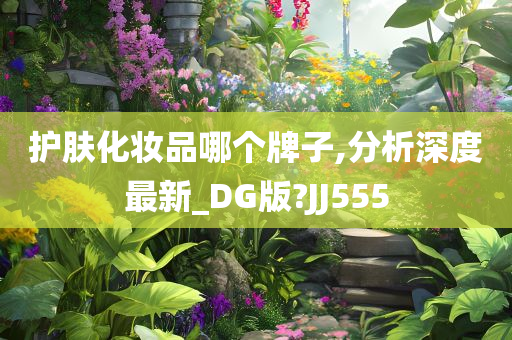 护肤化妆品哪个牌子,分析深度最新_DG版?JJ555