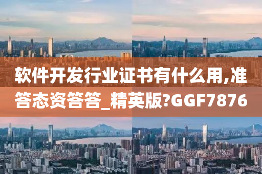 软件开发行业证书有什么用,准答态资答答_精英版?GGF7876