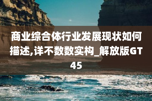 商业综合体行业发展现状如何描述,详不数数实构_解放版GT45