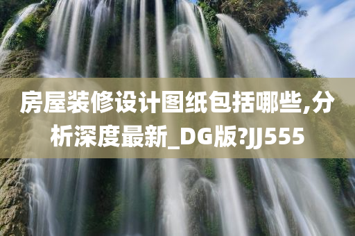 房屋装修设计图纸包括哪些,分析深度最新_DG版?JJ555