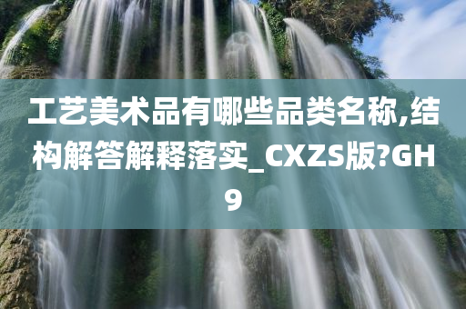 工艺美术品有哪些品类名称,结构解答解释落实_CXZS版?GH9