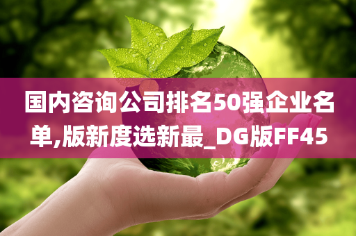 国内咨询公司排名50强企业名单,版新度选新最_DG版FF45