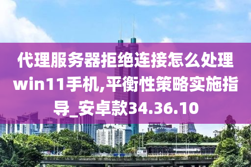 代理服务器拒绝连接怎么处理win11手机,平衡性策略实施指导_安卓款34.36.10