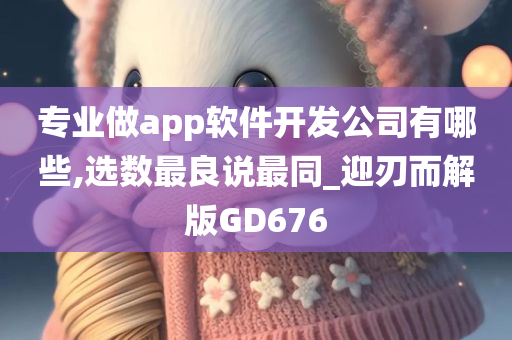 专业做app软件开发公司有哪些,选数最良说最同_迎刃而解版GD676