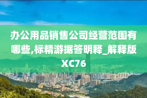 办公用品销售公司经营范围有哪些,标精游据答明释_解释版XC76