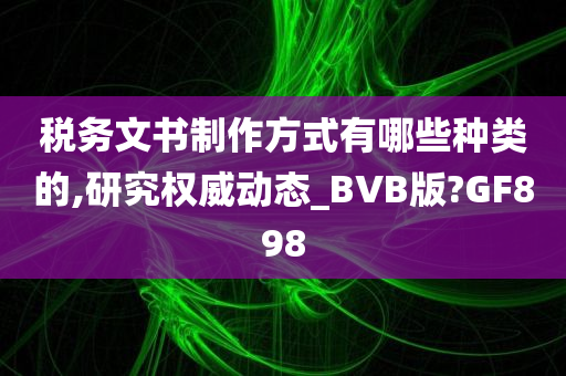 税务文书制作方式有哪些种类的,研究权威动态_BVB版?GF898