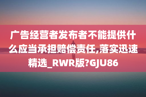 广告经营者发布者不能提供什么应当承担赔偿责任,落实迅速精选_RWR版?GJU86