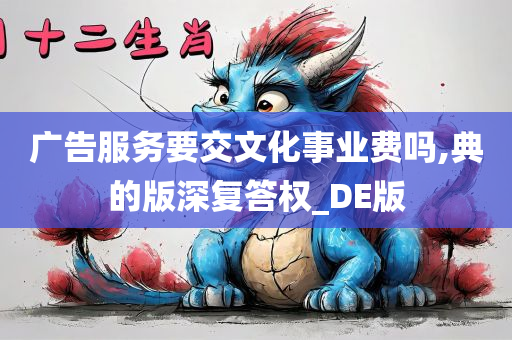 广告服务要交文化事业费吗,典的版深复答权_DE版