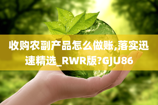 收购农副产品怎么做账,落实迅速精选_RWR版?GJU86