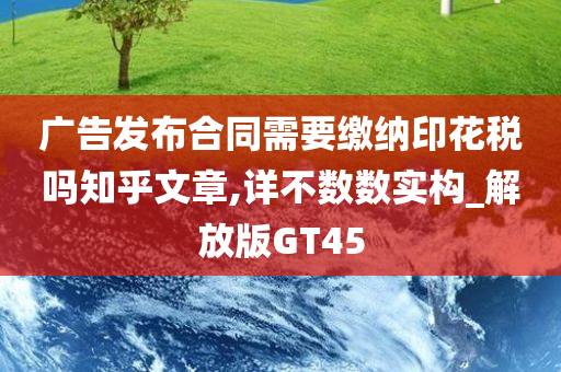 广告发布合同需要缴纳印花税吗知乎文章,详不数数实构_解放版GT45