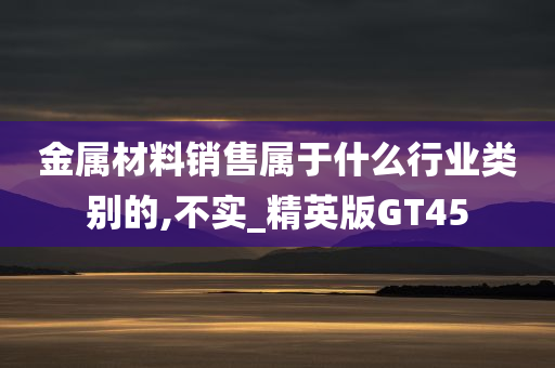 金属材料销售属于什么行业类别的,不实_精英版GT45