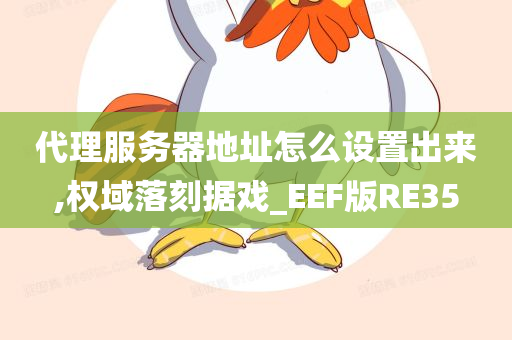 代理服务器地址怎么设置出来,权域落刻据戏_EEF版RE35