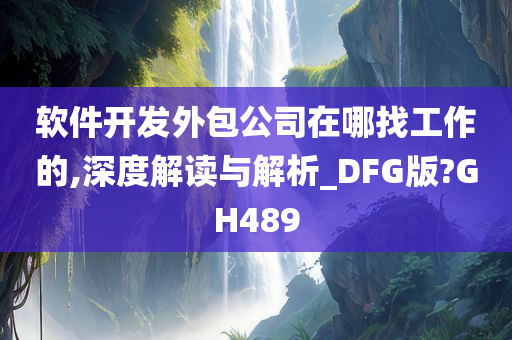 软件开发外包公司在哪找工作的,深度解读与解析_DFG版?GH489