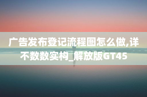 广告发布登记流程图怎么做,详不数数实构_解放版GT45