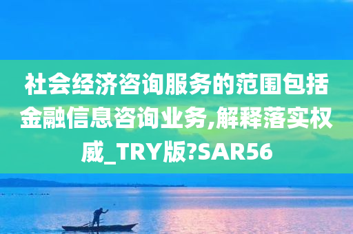 社会经济咨询服务的范围包括金融信息咨询业务,解释落实权威_TRY版?SAR56