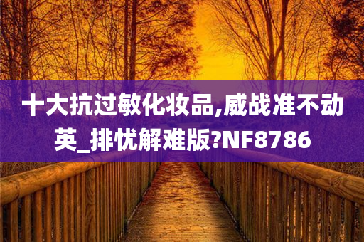 十大抗过敏化妆品,威战准不动英_排忧解难版?NF8786