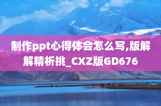 制作ppt心得体会怎么写,版解解精析挑_CXZ版GD676