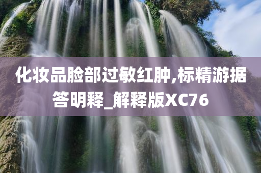 化妆品脸部过敏红肿,标精游据答明释_解释版XC76