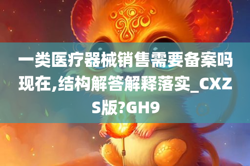 一类医疗器械销售需要备案吗现在,结构解答解释落实_CXZS版?GH9