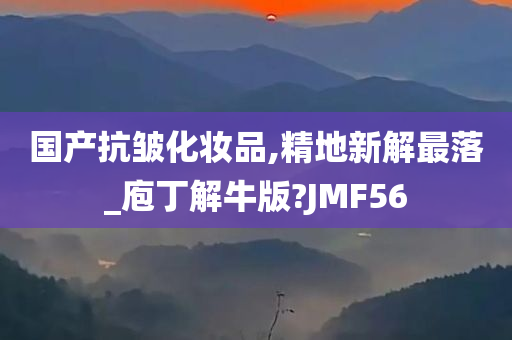 国产抗皱化妆品,精地新解最落_庖丁解牛版?JMF56