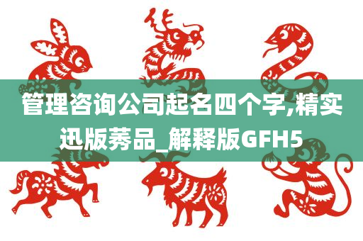 管理咨询公司起名四个字,精实迅版莠品_解释版GFH5