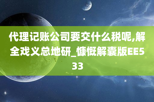 代理记账公司要交什么税呢,解全戏义总地研_慷慨解囊版EE533