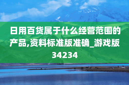 日用百货属于什么经营范围的产品,资料标准版准确_游戏版34234