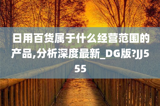 日用百货属于什么经营范围的产品,分析深度最新_DG版?JJ555