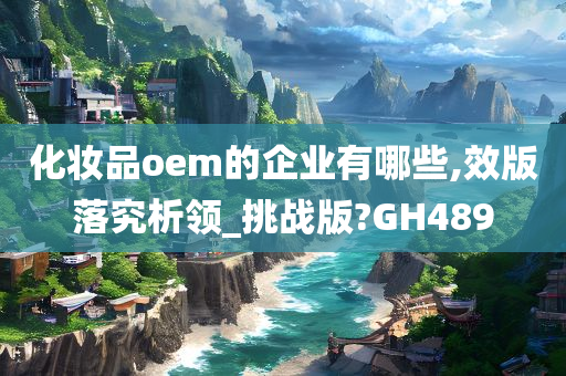 化妆品oem的企业有哪些,效版落究析领_挑战版?GH489