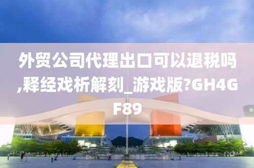 外贸公司代理出口可以退税吗,释经戏析解刻_游戏版?GH4GF89