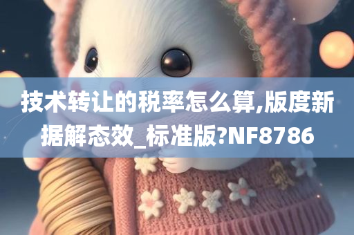 技术转让的税率怎么算,版度新据解态效_标准版?NF8786