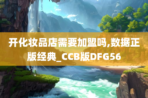 开化妆品店需要加盟吗,数据正版经典_CCB版DFG56