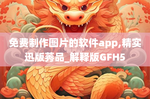 免费制作图片的软件app,精实迅版莠品_解释版GFH5