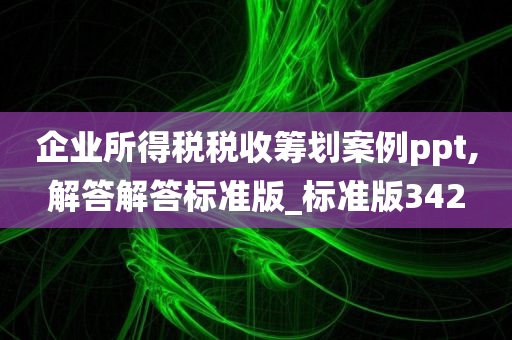 企业所得税税收筹划案例ppt,解答解答标准版_标准版342