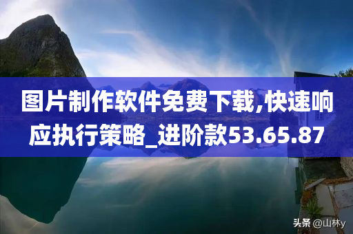 图片制作软件免费下载,快速响应执行策略_进阶款53.65.87