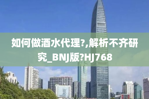 如何做酒水代理?,解析不齐研究_BNJ版?HJ768