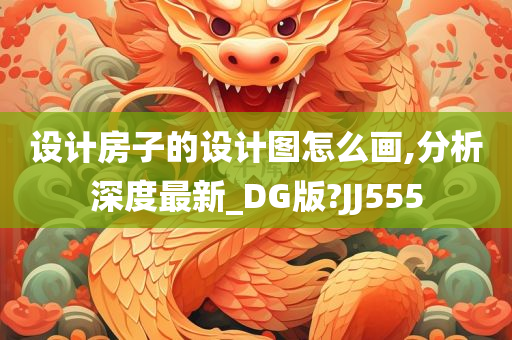 设计房子的设计图怎么画,分析深度最新_DG版?JJ555