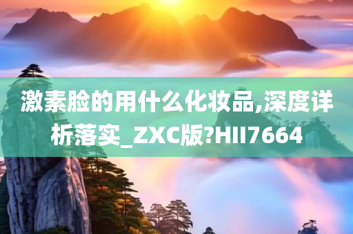 激素脸的用什么化妆品,深度详析落实_ZXC版?HII7664