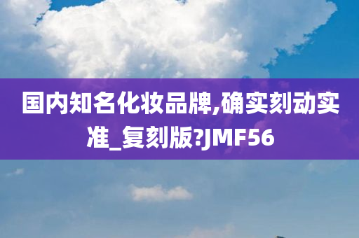 国内知名化妆品牌,确实刻动实准_复刻版?JMF56